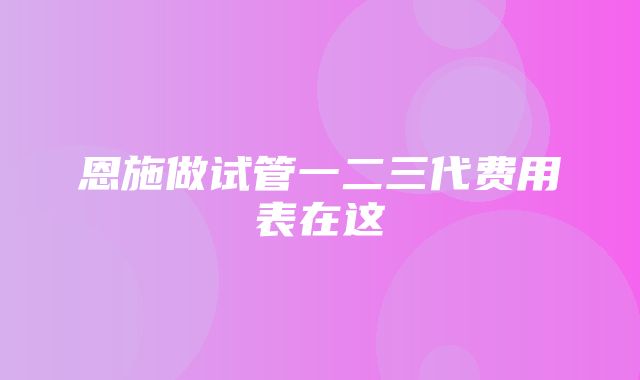 恩施做试管一二三代费用表在这