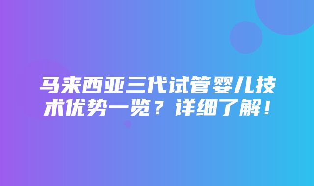 马来西亚三代试管婴儿技术优势一览？详细了解！