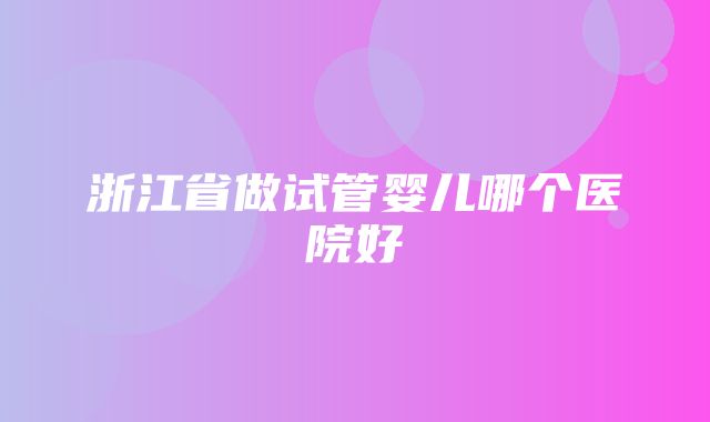 浙江省做试管婴儿哪个医院好