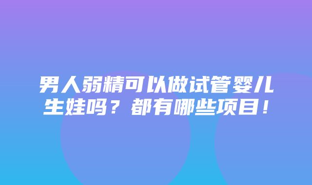 男人弱精可以做试管婴儿生娃吗？都有哪些项目！