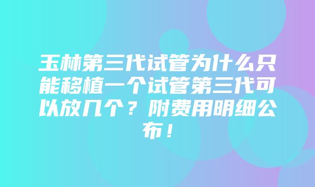 玉林第三代试管为什么只能移植一个试管第三代可以放几个？附费用明细公布！