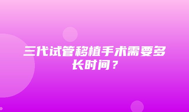 三代试管移植手术需要多长时间？