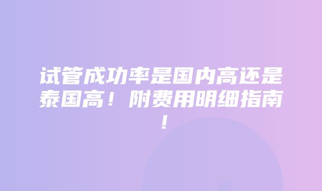 试管成功率是国内高还是泰国高！附费用明细指南！