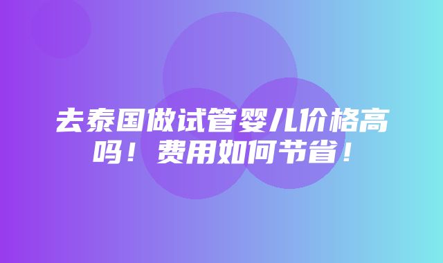 去泰国做试管婴儿价格高吗！费用如何节省！