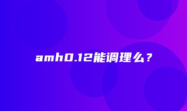 amh0.12能调理么？