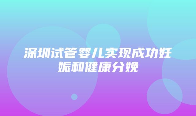 深圳试管婴儿实现成功妊娠和健康分娩