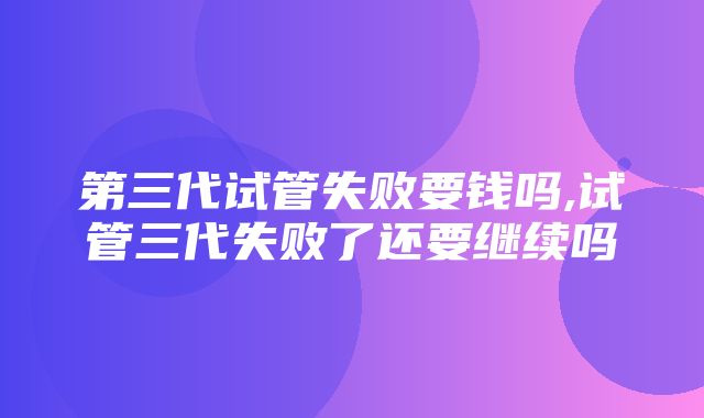 第三代试管失败要钱吗,试管三代失败了还要继续吗