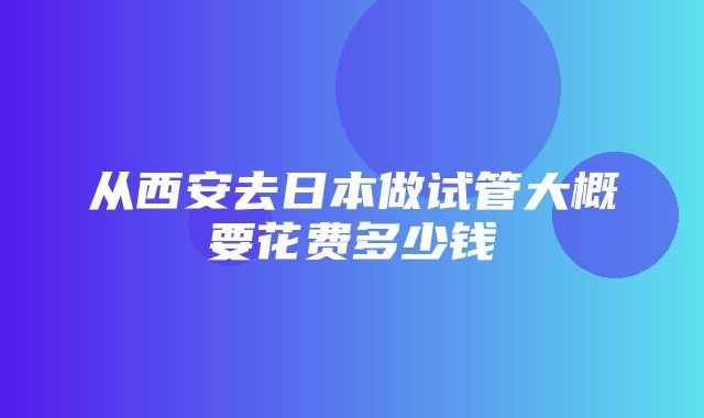 从西安去日本做试管大概要花费多少钱