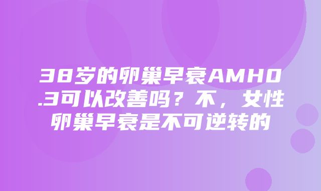 38岁的卵巢早衰AMH0.3可以改善吗？不，女性卵巢早衰是不可逆转的