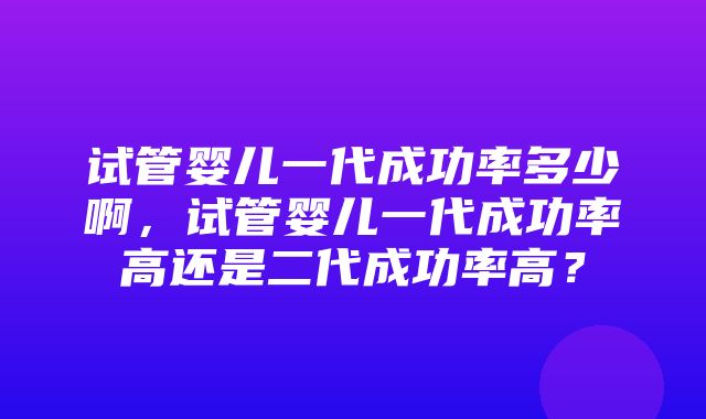 试管婴儿一代成功率多少啊，试管婴儿一代成功率高还是二代成功率高？