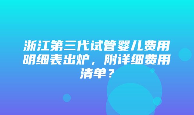 浙江第三代试管婴儿费用明细表出炉，附详细费用清单？