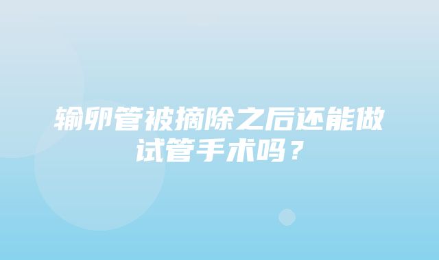 输卵管被摘除之后还能做试管手术吗？