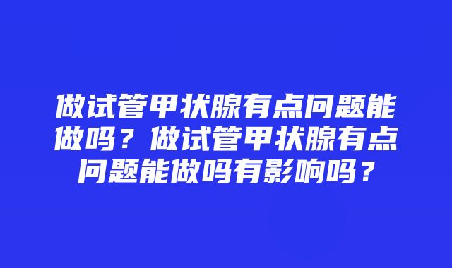 做试管甲状腺有点问题能做吗？做试管甲状腺有点问题能做吗有影响吗？