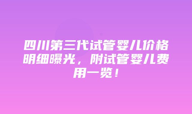 四川第三代试管婴儿价格明细曝光，附试管婴儿费用一览！