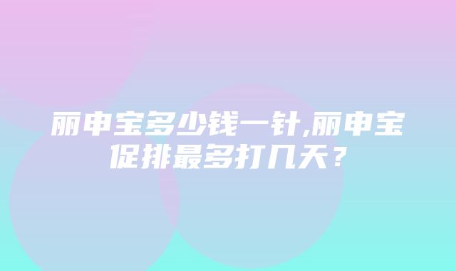 丽申宝多少钱一针,丽申宝促排最多打几天？