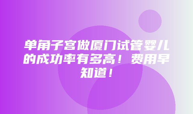 单角子宫做厦门试管婴儿的成功率有多高！费用早知道！