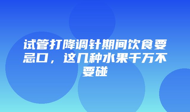 试管打降调针期间饮食要忌口，这几种水果千万不要碰