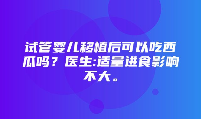 试管婴儿移植后可以吃西瓜吗？医生:适量进食影响不大。