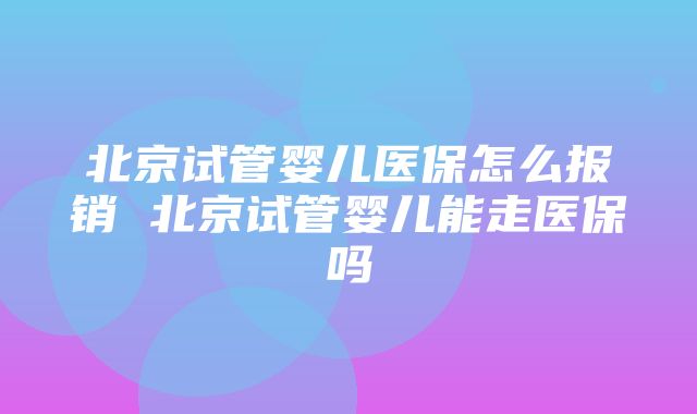 北京试管婴儿医保怎么报销 北京试管婴儿能走医保吗