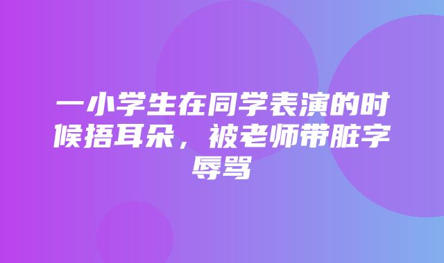 一小学生在同学表演的时候捂耳朵，被老师带脏字辱骂