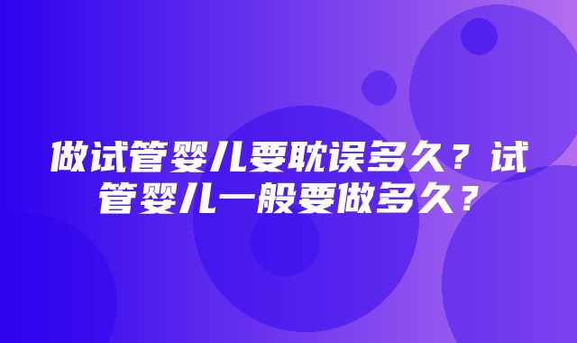 做试管婴儿要耽误多久？试管婴儿一般要做多久？