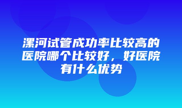 漯河试管成功率比较高的医院哪个比较好，好医院有什么优势