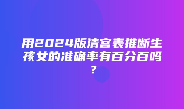 用2024版清宫表推断生孩女的准确率有百分百吗？