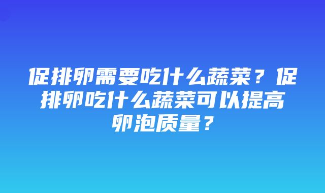 促排卵需要吃什么蔬菜？促排卵吃什么蔬菜可以提高卵泡质量？