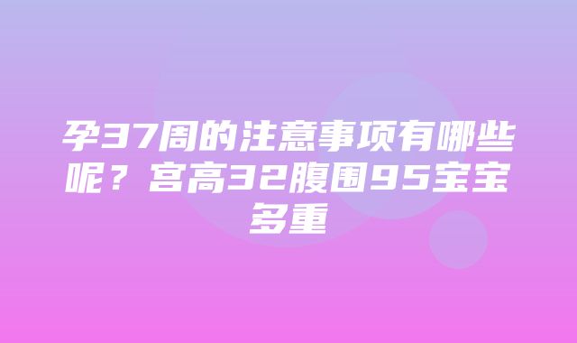 孕37周的注意事项有哪些呢？宫高32腹围95宝宝多重