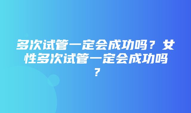 多次试管一定会成功吗？女性多次试管一定会成功吗？