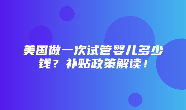 美国做一次试管婴儿多少钱？补贴政策解读！