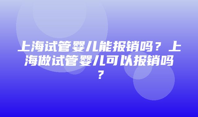 上海试管婴儿能报销吗？上海做试管婴儿可以报销吗？