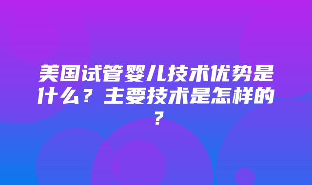 美国试管婴儿技术优势是什么？主要技术是怎样的？