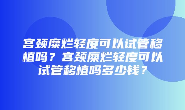 宫颈糜烂轻度可以试管移植吗？宫颈糜烂轻度可以试管移植吗多少钱？