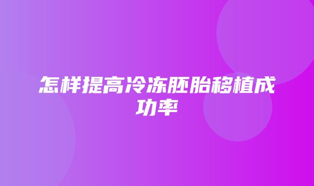 怎样提高冷冻胚胎移植成功率