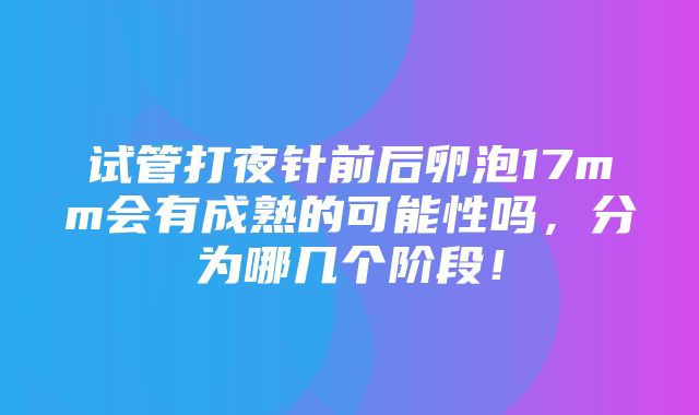 试管打夜针前后卵泡17mm会有成熟的可能性吗，分为哪几个阶段！