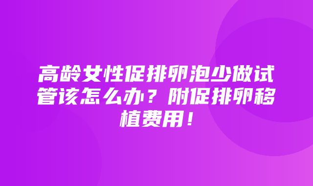 高龄女性促排卵泡少做试管该怎么办？附促排卵移植费用！