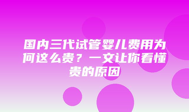 国内三代试管婴儿费用为何这么贵？一文让你看懂贵的原因