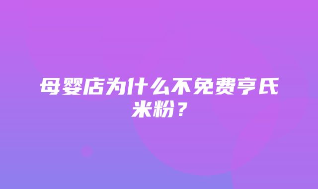 母婴店为什么不免费亨氏米粉？