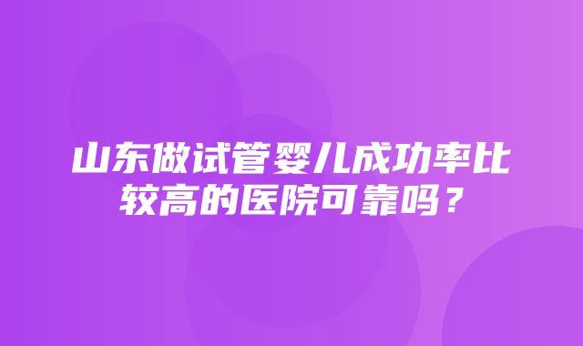 山东做试管婴儿成功率比较高的医院可靠吗？