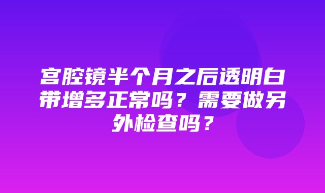 宫腔镜半个月之后透明白带增多正常吗？需要做另外检查吗？