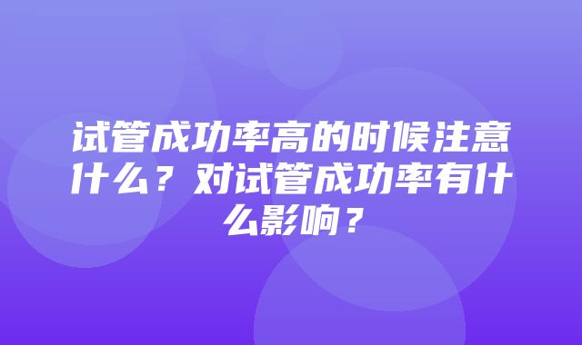 试管成功率高的时候注意什么？对试管成功率有什么影响？