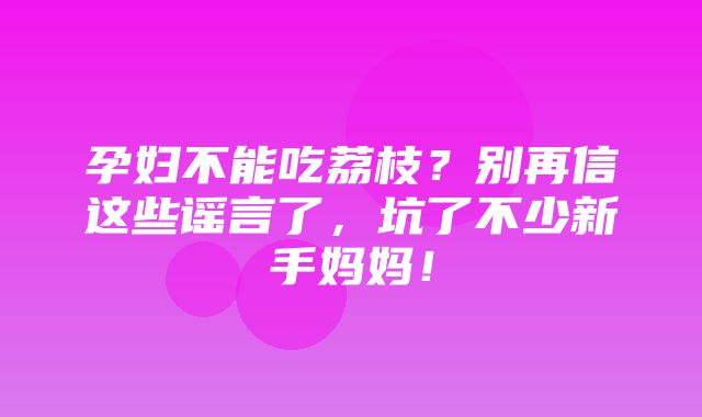 孕妇不能吃荔枝？别再信这些谣言了，坑了不少新手妈妈！