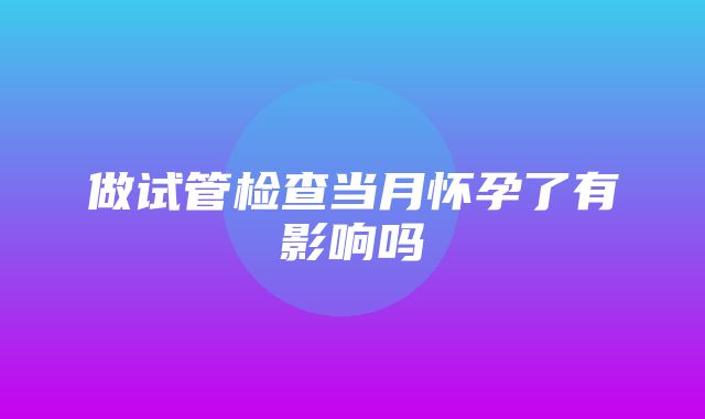 做试管检查当月怀孕了有影响吗