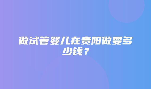 做试管婴儿在贵阳做要多少钱？