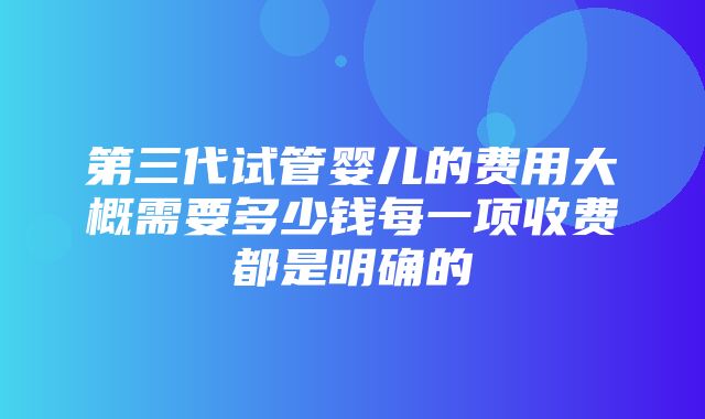 第三代试管婴儿的费用大概需要多少钱每一项收费都是明确的