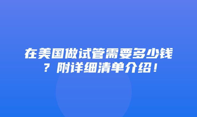 在美国做试管需要多少钱？附详细清单介绍！