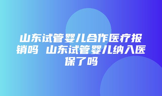 山东试管婴儿合作医疗报销吗 山东试管婴儿纳入医保了吗