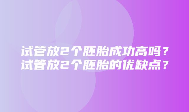 试管放2个胚胎成功高吗？试管放2个胚胎的优缺点？