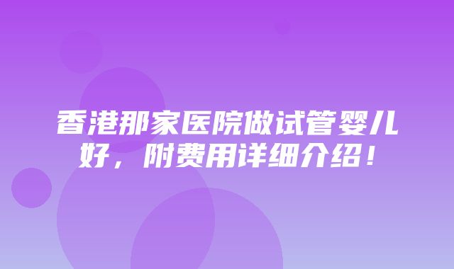 香港那家医院做试管婴儿好，附费用详细介绍！